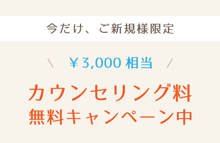 今だけ、ご新規様限定 ￥3,000相当のカウンセリング料無料キャンペーン中