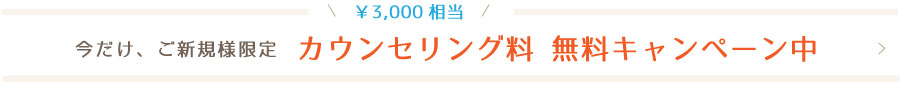 今だけ、ご新規様限定 ￥3,000相当のカウンセリング料無料キャンペーン中